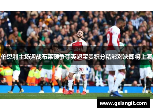 伯恩利主场迎战布莱顿争夺英超宝贵积分精彩对决即将上演