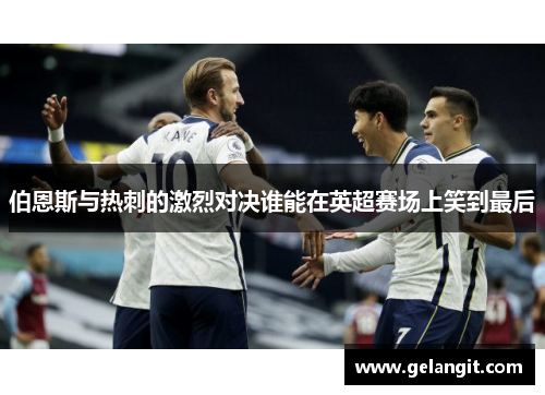 伯恩斯与热刺的激烈对决谁能在英超赛场上笑到最后