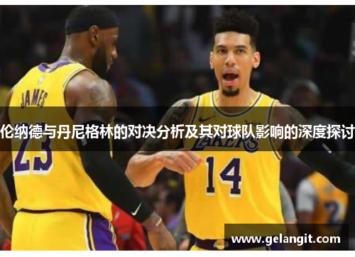 伦纳德与丹尼格林的对决分析及其对球队影响的深度探讨