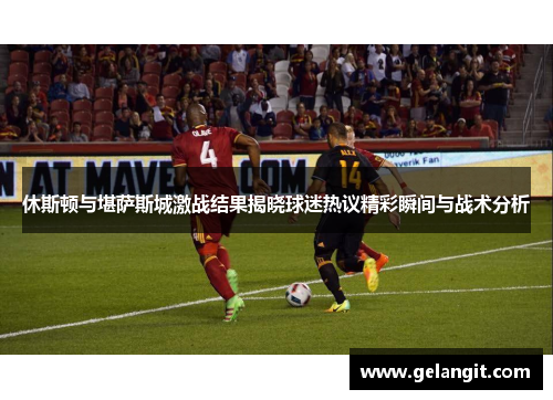 休斯顿与堪萨斯城激战结果揭晓球迷热议精彩瞬间与战术分析