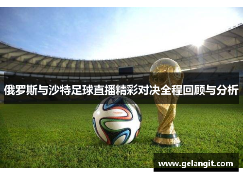 俄罗斯与沙特足球直播精彩对决全程回顾与分析