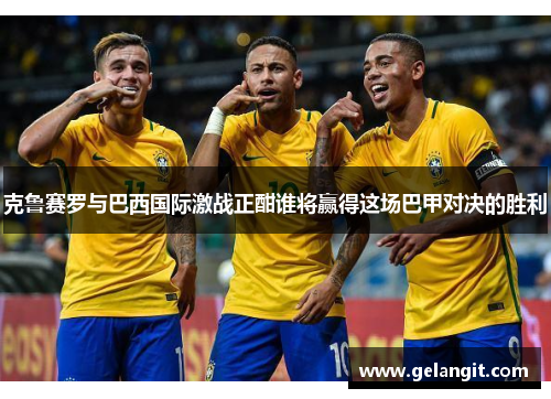 克鲁赛罗与巴西国际激战正酣谁将赢得这场巴甲对决的胜利