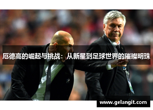 厄德高的崛起与挑战：从新星到足球世界的璀璨明珠