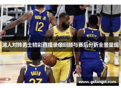湖人对阵勇士精彩直播录像回顾与赛后分析全景呈现