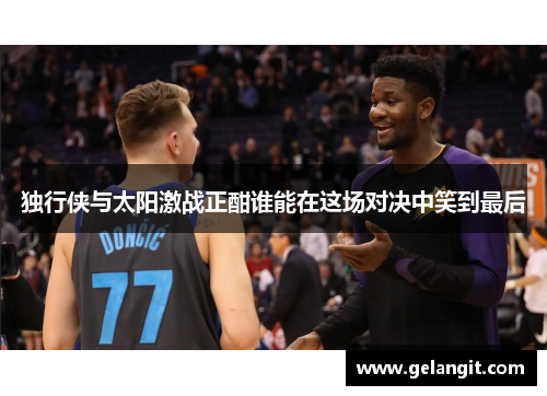 独行侠与太阳激战正酣谁能在这场对决中笑到最后