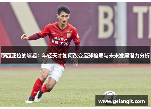 穆西亚拉的崛起：年轻天才如何改变足球格局与未来发展潜力分析