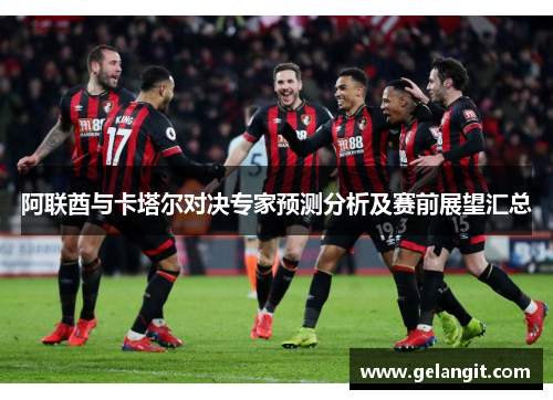 阿联酋与卡塔尔对决专家预测分析及赛前展望汇总
