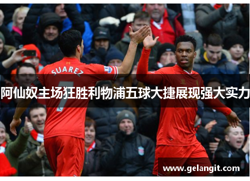 阿仙奴主场狂胜利物浦五球大捷展现强大实力