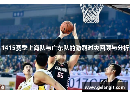 1415赛季上海队与广东队的激烈对决回顾与分析