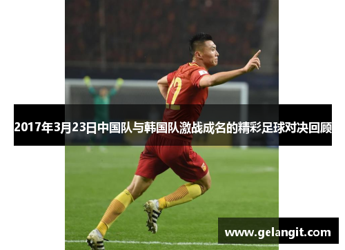 2017年3月23日中国队与韩国队激战成名的精彩足球对决回顾
