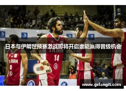 日本与伊朗世预赛激战即将开启谁能赢得晋级机会