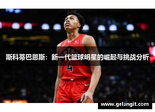 斯科蒂巴恩斯：新一代篮球明星的崛起与挑战分析