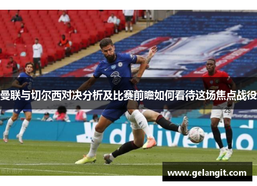 曼联与切尔西对决分析及比赛前瞻如何看待这场焦点战役
