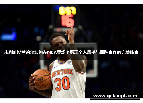 朱利叶斯兰德尔如何在NBA赛场上展现个人风采与团队合作的完美结合