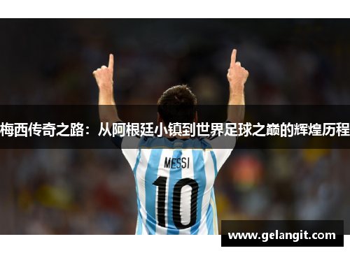 梅西传奇之路：从阿根廷小镇到世界足球之巅的辉煌历程