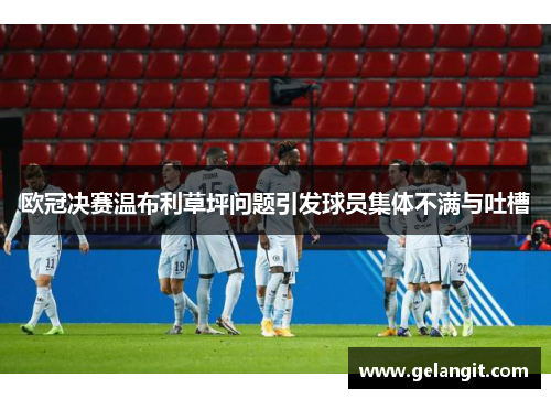 欧冠决赛温布利草坪问题引发球员集体不满与吐槽