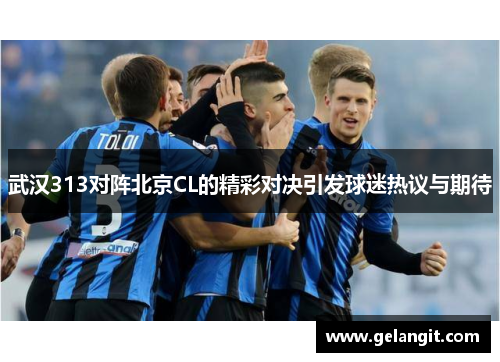 武汉313对阵北京CL的精彩对决引发球迷热议与期待