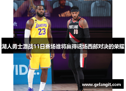 湖人勇士激战11日赛场谁将赢得这场西部对决的荣耀