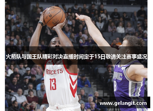 火箭队与国王队精彩对决直播时间定于15日敬请关注赛事盛况