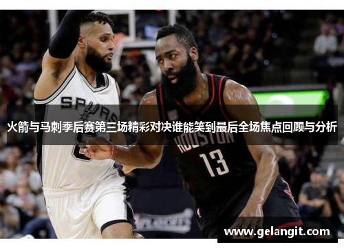 火箭与马刺季后赛第三场精彩对决谁能笑到最后全场焦点回顾与分析