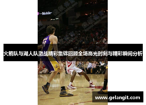 火箭队与湖人队激战精彩集锦回顾全场高光时刻与精彩瞬间分析