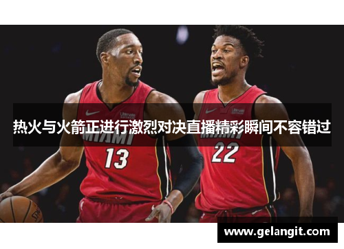 热火与火箭正进行激烈对决直播精彩瞬间不容错过