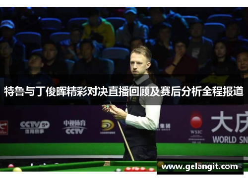 特鲁与丁俊晖精彩对决直播回顾及赛后分析全程报道